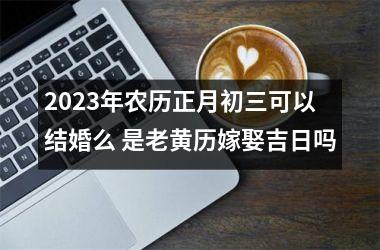 <h3>2025年农历正月初三可以结婚么 是老黄历嫁娶吉日吗