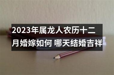 <h3>2025年属龙人农历十二月婚嫁如何 哪天结婚吉祥