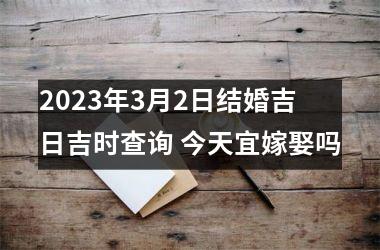 2025年3月2日结婚吉日吉时查询 今天宜嫁娶吗