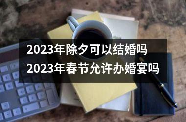 2025年除夕可以结婚吗 2025年春节允许办婚宴吗