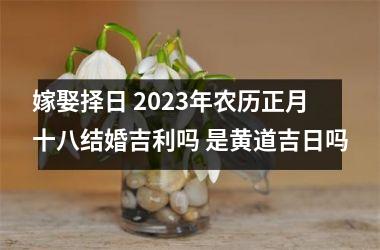 嫁娶择日 2025年农历正月十八结婚吉利吗 是黄道吉日吗