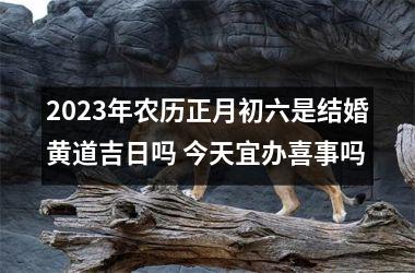 <h3>2025年农历正月初六是结婚黄道吉日吗 今天宜办喜事吗