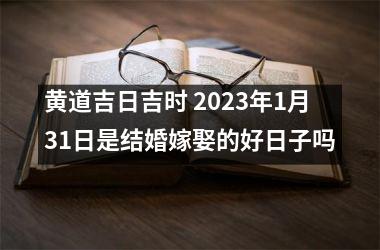 <h3>黄道吉日吉时 2025年1月31日是结婚嫁娶的好日子吗