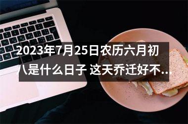 2025年7月25日农历六月初八是什么日子 这天乔迁好不好