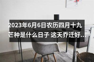 <h3>2025年6月6日农历四月十九芒种是什么日子 这天乔迁好不好