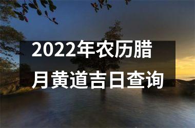 2022年农历腊月黄道吉日查询
