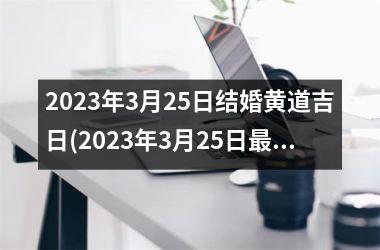 <h3>2025年3月25日结婚黄道吉日(2025年3月25日吉利的日子)