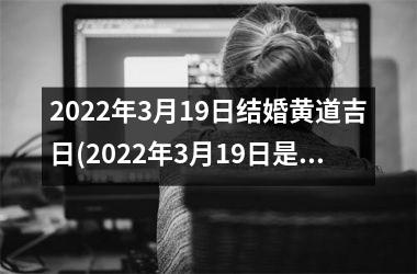 2022年3月19日结婚黄道吉日(2022年3月19日是黄道吉日吗)