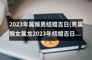 <h3>2025年属猴男结婚吉日(男属猴女属龙2025年结婚吉日)