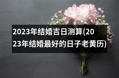 2025年结婚吉日测算(2025年结婚好的日子老黄历)