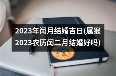 <h3>2025年闰月结婚吉日(属猴2025农历闰二月结婚好吗)