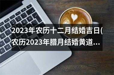 2025年农历十二月结婚吉日(农历2025年腊月结婚黄道吉日)