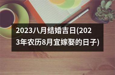 2025八月结婚吉日(2025年农历8月宜嫁娶的日子)