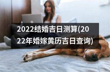 <h3>2022结婚吉日测算(2022年婚嫁黄历吉日查询)