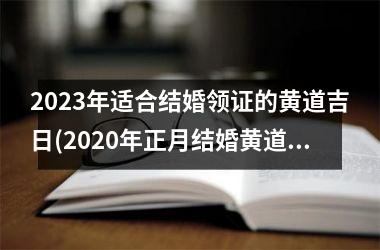 <h3>2023年适合结婚领证的黄道吉日(2020年正月结婚黄道吉日)