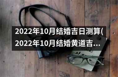 <h3>2022年10月结婚吉日测算(2022年10月结婚黄道吉日查询表)