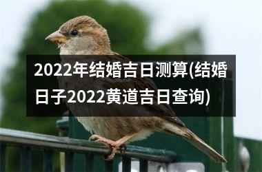 <h3>2022年结婚吉日测算(结婚日子2022黄道吉日查询)
