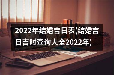 <h3>2022年结婚吉日表(结婚吉日吉时查询大全2022年)