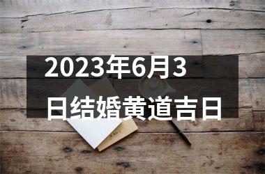 <h3>2023年6月3日结婚黄道吉日
