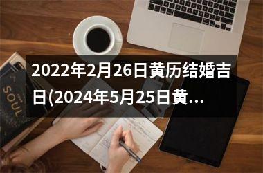 <h3>2025年2月26日黄历结婚吉日(2024年5月25日黄历结婚吉日)