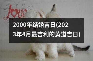 <h3>2000年结婚吉日(2025年4月吉利的黄道吉日)