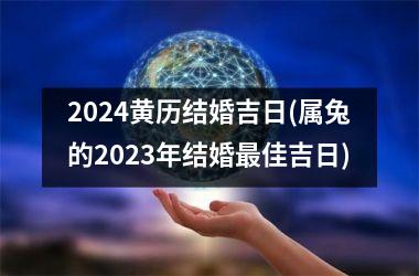 2024黄历结婚吉日(属兔的2025年结婚佳吉日)