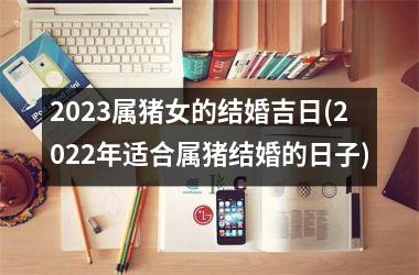 <h3>2025属猪女的结婚吉日(2025年适合属猪结婚的日子)