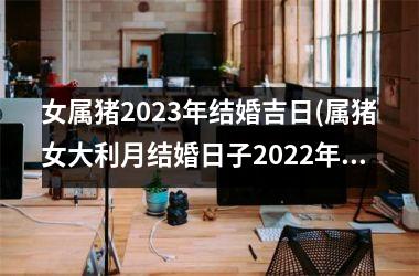 女属猪2025年结婚吉日(属猪女大利月结婚日子2025年)