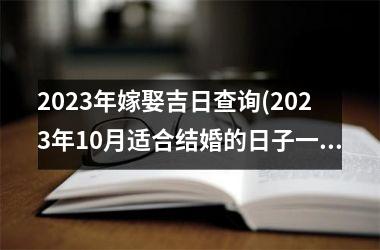 <h3>2023年嫁娶吉日查询(2023年10月适合结婚的日子一览表)