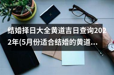 <h3>结婚择日大全黄道吉日查询2025年(5月份适合结婚的黄道吉日2025)