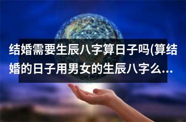 <h3>结婚需要生辰八字算日子吗(算结婚的日子用男女的生辰八字么)