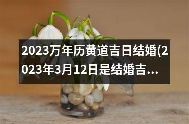 <h3>2023万年历黄道吉日结婚(2023年3月12日是结婚吉日吗)