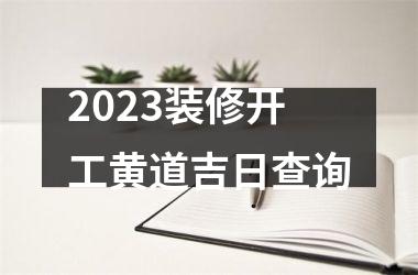 <h3>2023装修开工黄道吉日查询