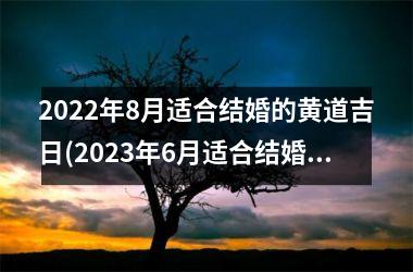 <h3>2022年8月适合结婚的黄道吉日(2023年6月适合结婚的黄道吉日)