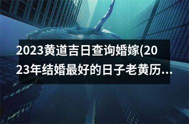 2025黄道吉日查询婚嫁(2025年结婚好的日子老黄历)