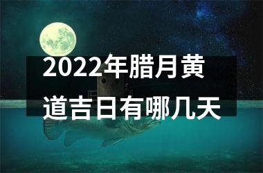 2022年腊月黄道吉日有哪几天
