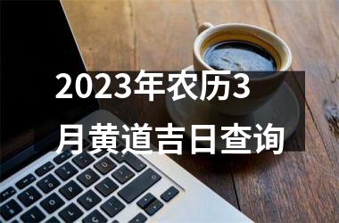 <h3>2023年农历3月黄道吉日查询