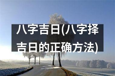 <h3>八字吉日(八字择吉日的正确方法)