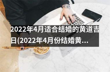 <h3>2022年4月适合结婚的黄道吉日(2022年4月份结婚黄道吉日一览表)