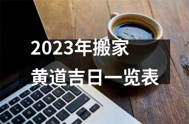 <h3>2023年搬家黄道吉日一览表