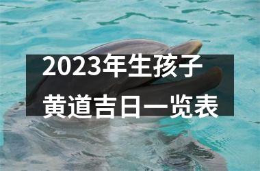 2023年生孩子黄道吉日一览表