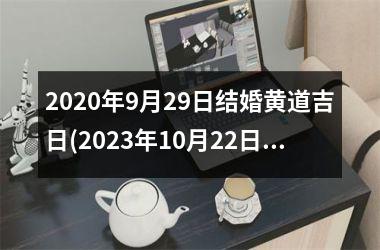 2020年9月29日结婚黄道吉日(2023年10月22日结婚好不好)