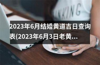 <h3>2025年6月结婚黄道吉日查询表(2025年6月3日老黄历结婚吉日查询)