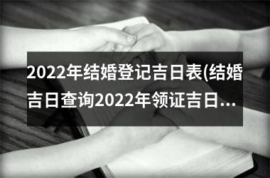 <h3>2022年结婚登记吉日表(结婚吉日查询2022年领证吉日)