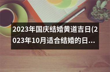 <h3>2023年国庆结婚黄道吉日(2023年10月适合结婚的日子一览表)