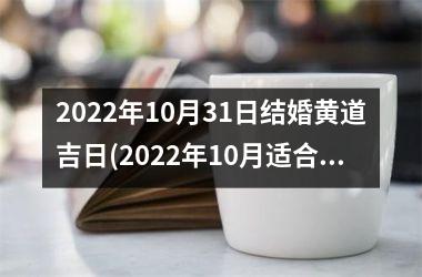 <h3>2022年10月31日结婚黄道吉日(2022年10月适合结婚的黄道吉日)