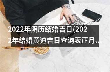 <h3>2022年阴历结婚吉日(2022年结婚黄道吉日查询表正月)