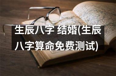 <h3>生辰八字 结婚(生辰八字算命免费测试)