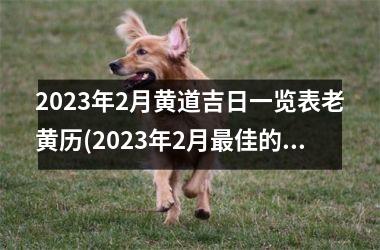 <h3>2023年2月黄道吉日一览表老黄历(2023年2月最佳的开工吉日一览表)