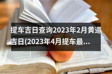 提车吉日查询2023年2月黄道吉日(2023年4月提车最吉利的日子)